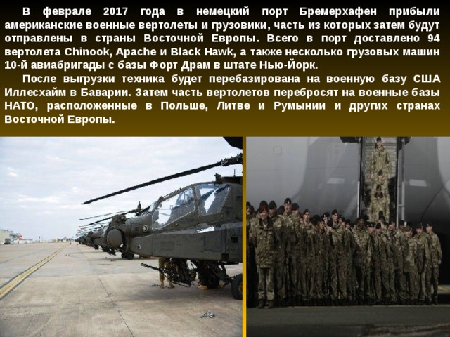 В феврале 2017 года в немецкий порт Бремерхафен прибыли американские военные вертолеты и грузовики, часть из которых затем будут отправлены в страны Восточной Европы. Всего в порт доставлено 94 вертолета Chinook, Apache и Black Hawk, а также несколько грузовых машин 10-й авиабригады с базы Форт Драм в штате Нью-Йорк. После выгрузки техника будет перебазирована на военную базу США Иллесхайм в Баварии. Затем часть вертолетов перебросят на военные базы НАТО, расположенные в Польше, Литве и Румынии и других странах Восточной Европы. 