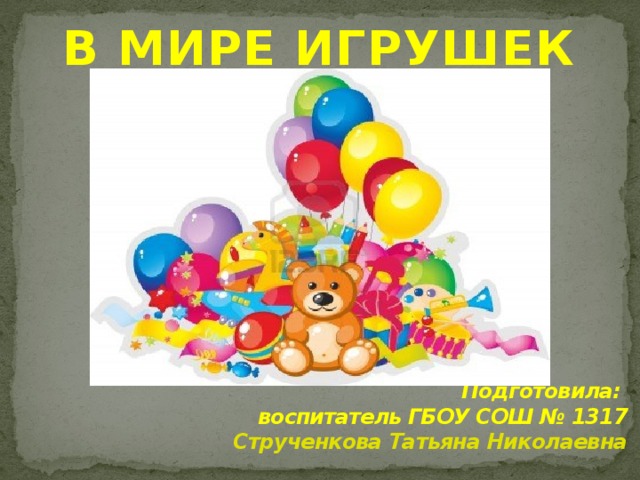 В МИРЕ ИГРУШЕК Подготовила:  воспитатель ГБОУ СОШ № 1317  Струченкова Татьяна Николаевна 