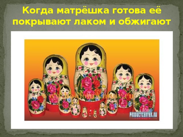 Когда матрёшка готова её покрывают лаком и обжигают 