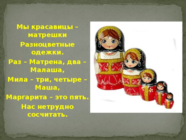 Мы красавицы –матрешки Разноцветные одежки. Раз – Матрена, два –Малаша, Мила – три, четыре – Маша, Маргарита – это пять. Нас нетрудно сосчитать. 