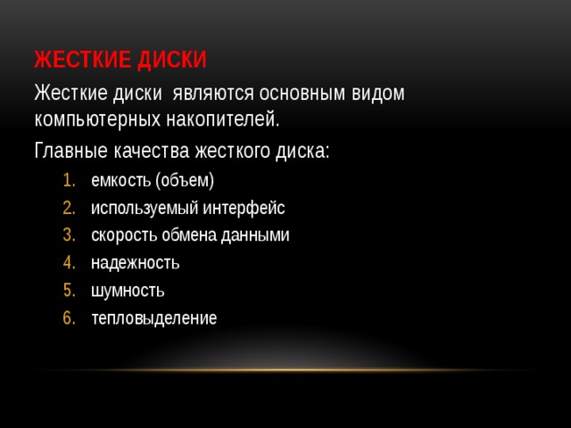 Жесткие диски Жесткие диски являются основным видом компьютерных накопителей. Главные качества жесткого диска: емкость (объем) используемый интерфейс скорость обмена данными надежность шумность тепловыделение емкость (объем) используемый интерфейс скорость обмена данными надежность шумность тепловыделение 