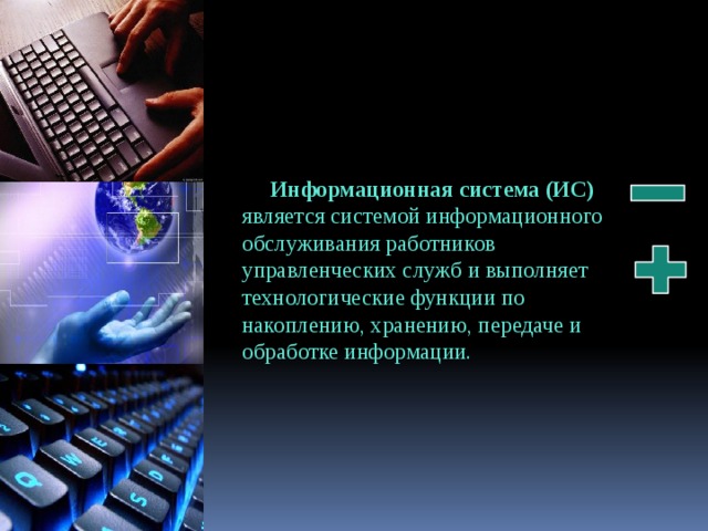 Информационная система (ИС) является системой информационного обслуживания работников управленческих служб и выполняет технологические функции по накоплению, хранению, передаче и обработке информации. 
