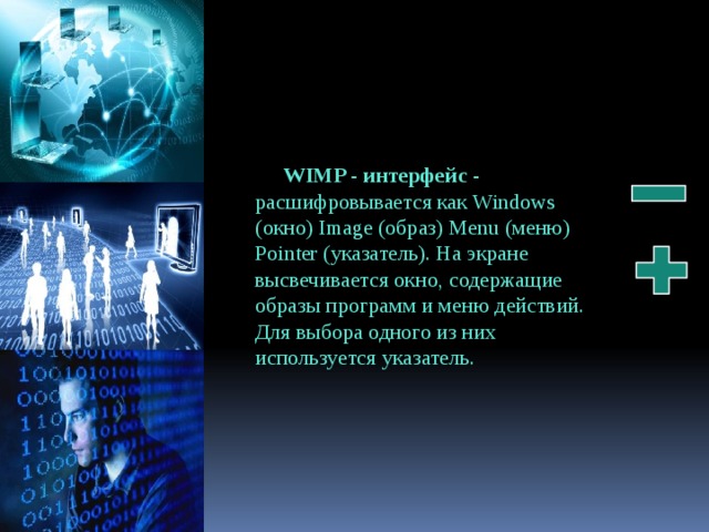 WIMP - интерфейс - расшифровывается как Windows (окно) Image (образ) Menu (меню) Pointer (указатель). На экране высвечивается окно, содержащие образы программ и меню действий. Для выбора одного из них используется указатель. 