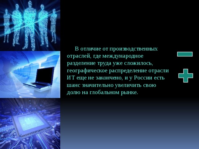 В отличие от производственных отраслей, где международное разделение труда уже сложилось, географическое распределение отрасли ИТ еще не закончено, и у России есть шанс значительно увеличить свою долю на глобальном рынке.     