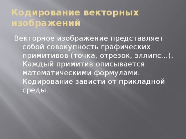 Кодирование векторных изображений Векторное изображение представляет собой совокупность графических примитивов (точка, отрезок, эллипс…). Каждый примитив описывается математическими формулами. Кодирование зависти от прикладной среды. 