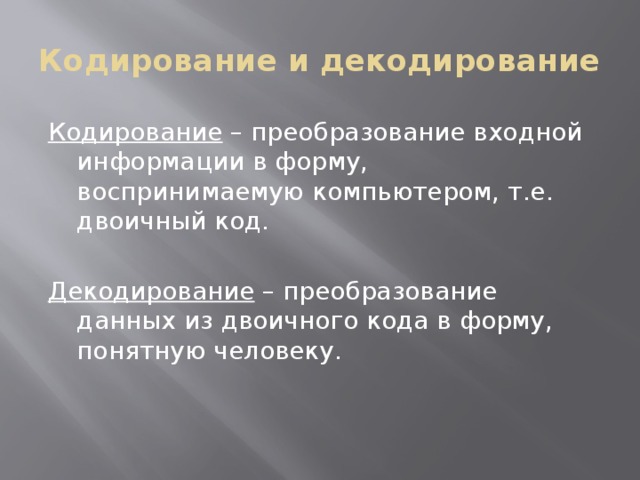 Кодирование и декодирование Кодирование – преобразование входной информации в форму, воспринимаемую компьютером, т.е. двоичный код. Декодирование – преобразование данных из двоичного кода в форму, понятную человеку. 