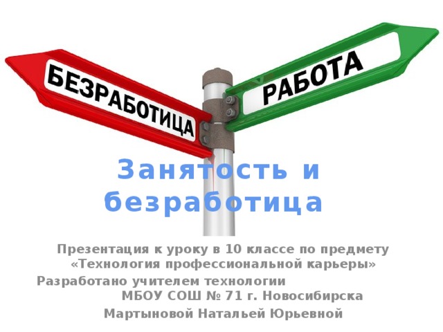 Занятость и безработица Презентация к уроку в 10 классе по предмету «Технология профессиональной карьеры» Разработано учителем технологии МБОУ СОШ № 71 г. Новосибирска Мартыновой Натальей Юрьевной 