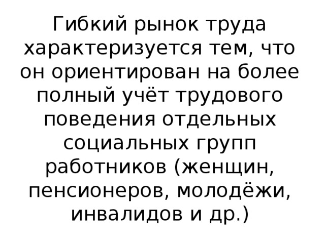 Гибкий рынок труда характеризуется тем, что он ориентирован на более полный учёт трудового поведения отдельных социальных групп работников (женщин, пенсионеров, молодёжи, инвалидов и др.) 