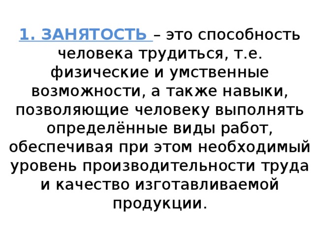 1. ЗАНЯТОСТЬ – это способность человека трудиться, т.е. физические и умственные возможности, а также навыки, позволяющие человеку выполнять определённые виды работ, обеспечивая при этом необходимый уровень производительности труда и качество изготавливаемой продукции. 