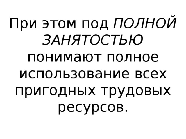 При этом под ПОЛНОЙ ЗАНЯТОСТЬЮ понимают полное использование всех пригодных трудовых ресурсов. 