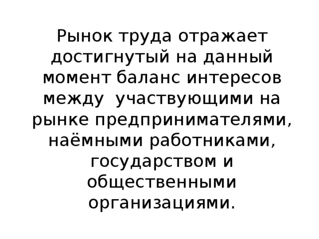 Рынок труда отражает достигнутый на данный момент баланс интересов между участвующими на рынке предпринимателями, наёмными работниками, государством и общественными организациями. 