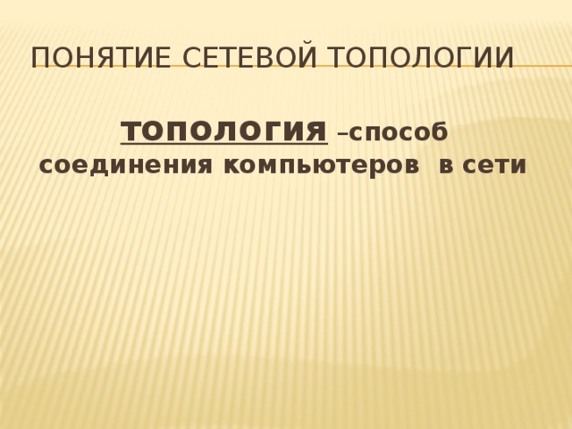 Понятие сетевой топологии  топология – способ соединения компьютеров в сети  