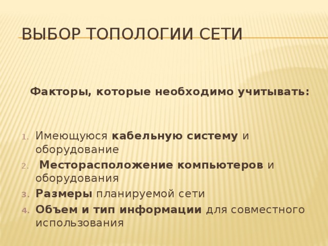 Выбор топологии сети  Факторы, которые необходимо учитывать:  Имеющуюся кабельную систему и оборудование  Месторасположение  компьютеров и оборудования Размеры планируемой сети Объем и тип информации для совместного использования 