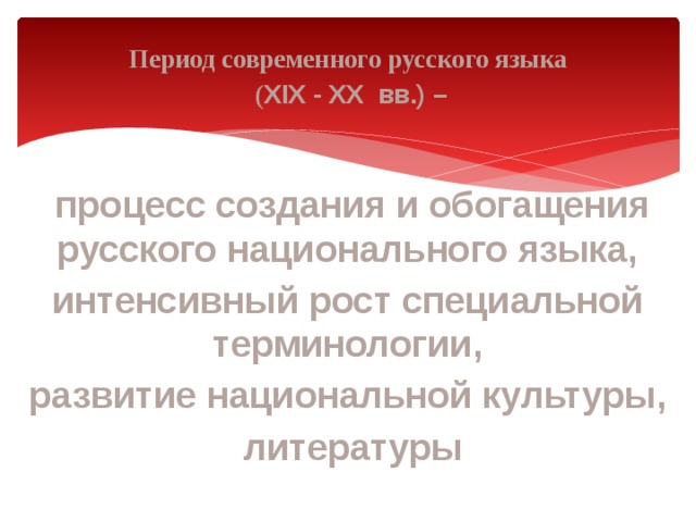  Период современного русского языка  ( XIX - XX  вв.) –    процесс создания и обогащения русского национального языка, интенсивный рост специальной терминологии, развитие национальной культуры,  литературы   