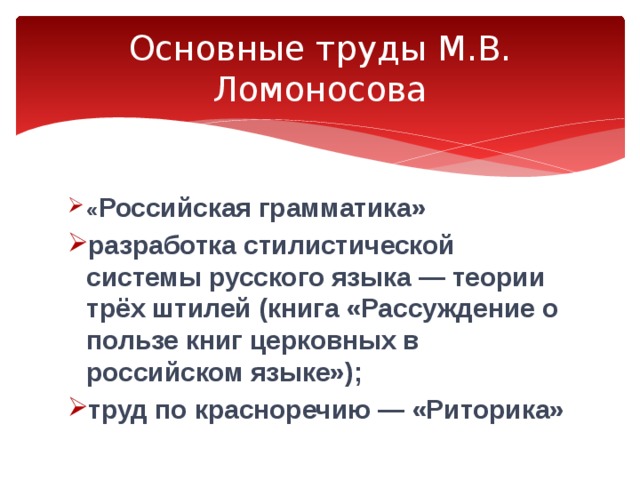 Основные труды М.В. Ломоносова « Российская грамматика» разработка стилистической системы русского языка — теории трёх штилей (книга «Рассуждение о пользе книг церковных в российском языке»); труд по красноречию — «Риторика»  