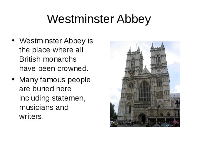 Westminster Abbey Westminster Abbey is the place where all British monarchs have been crowned. Many famous people are buried here including statemen, musicians and writers. 