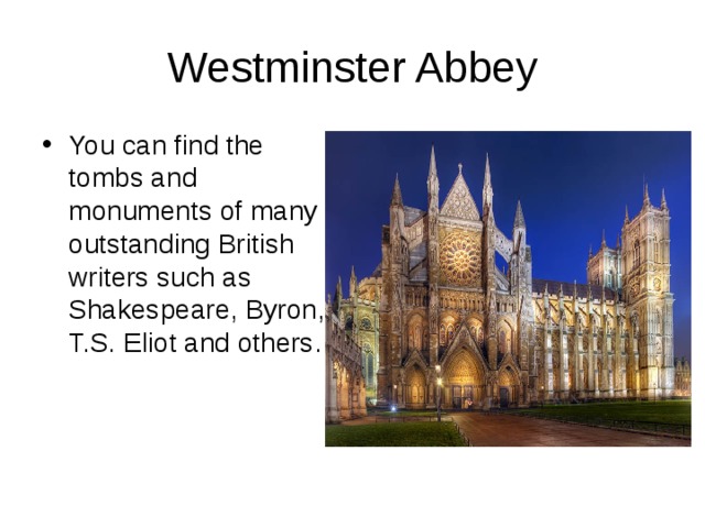 Westminster Abbey You can find the tombs and monuments of many outstanding British writers such as Shakespeare, Byron, T.S. Eliot and others. 