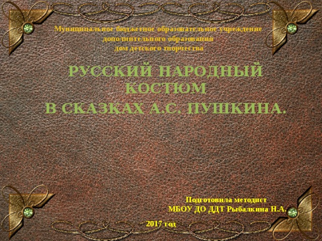 Муниципальное бюджетное образовательное учреждение дополнительного образования  дом детского творчества  РУССКИЙ НАРОДНЫЙ КОСТЮМ В СКАЗКАХ А.С. ПУШКИНА.  Подготовила методист МБОУ ДО ДДТ Рыбалкина Н.А. 2017 год 