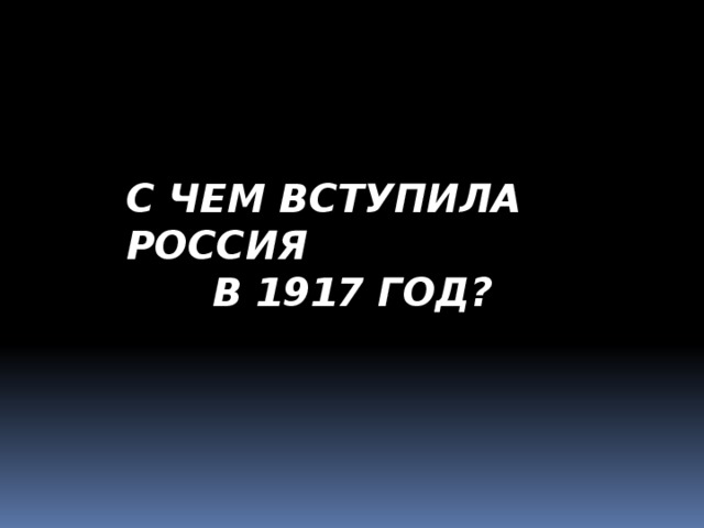 С ЧЕМ ВСТУПИЛА РОССИЯ В 1917 ГОД? 