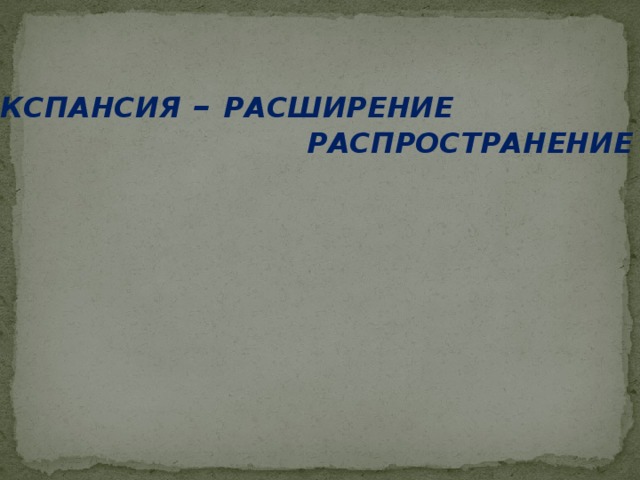 ЭКСПАНСИЯ – РАСШИРЕНИЕ  РАСПРОСТРАНЕНИЕ   