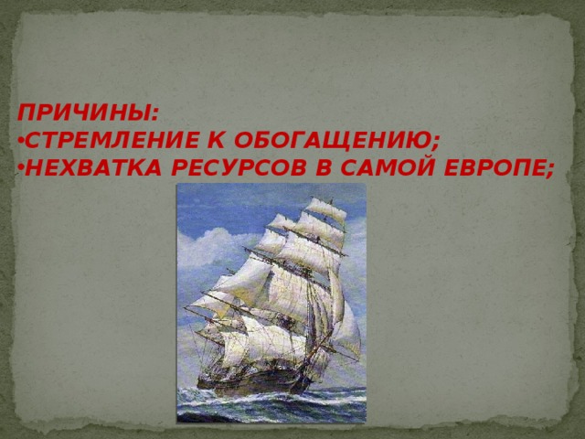 ПРИЧИНЫ: СТРЕМЛЕНИЕ К ОБОГАЩЕНИЮ; НЕХВАТКА РЕСУРСОВ В САМОЙ ЕВРОПЕ;  
