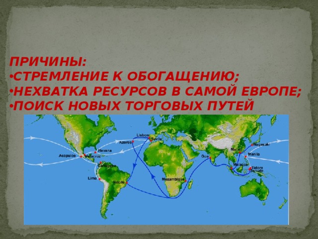 ПРИЧИНЫ: СТРЕМЛЕНИЕ К ОБОГАЩЕНИЮ; НЕХВАТКА РЕСУРСОВ В САМОЙ ЕВРОПЕ; ПОИСК НОВЫХ ТОРГОВЫХ ПУТЕЙ  