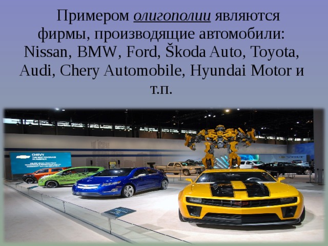 Примером олигополии являются фирмы, производящие автомобили: Nissan, BMW , Ford , Škoda Auto , Toyota , Audi , Chery Automobile , Hyundai Motor и т.п. 