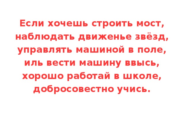 Если хочешь строить мост, наблюдать движенье звёзд, управлять машиной в поле, иль вести машину ввысь, хорошо работай в школе, добросовестно учись. 