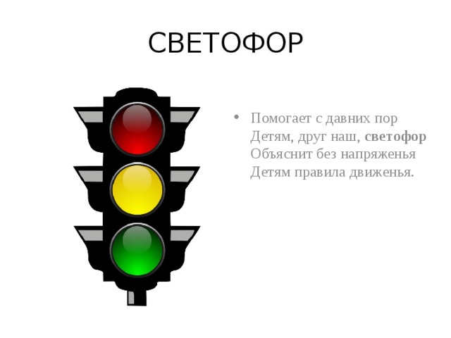 СВЕТОФОР Помогает с давних пор  Детям, друг наш, светофор  Объяснит без напряженья  Детям правила движенья.   