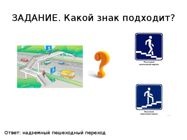 ЗАДАНИЕ. Какой знак подходит? Ответ: надземный пешеходный переход 
