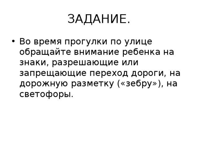 ЗАДАНИЕ. Во время прогулки по улице обращайте внимание ребенка на знаки, разрешающие или запрещающие переход дороги, на дорожную разметку («зебру»), на светофоры. 