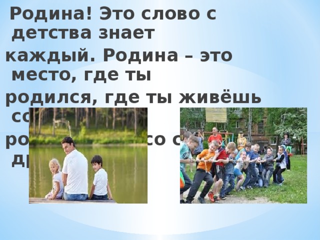  Родина! Это слово с детства знает каждый. Родина – это место, где ты родился, где ты живёшь со своими родителями, со своими друзьями. 