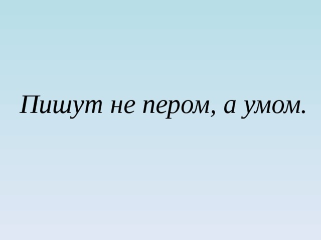 Перо ум. Пишут не пером а умом. Пословица пишут не пером а умом. Пишут не пером а умом смысл пословицы. Не пером пишут а умом значение.