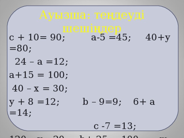 Ауызша: теңдеуді шешіңдер с + 10= 90; а-5 =45; 40+у =80;  24 – а =12; а+15 = 100;  40 – х = 30; у + 8 =12; b – 9=9; 6+ а =14;  с -7 =13; 120 – у =20; b + 25 = 100; m – 78=0.