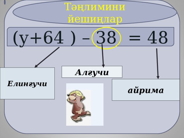 Тәңлимини йешиңлар (у+64  ) – 38 = 48 Алғучи Елинғучи айрима