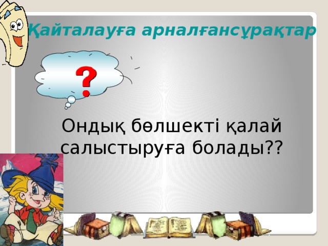 Қайталауға арналғансұрақтар   Ондық бөлшекті қалай салыстыруға болады?? Начнем наш урок с повторения ранее изученного материала. Возьмите в руки сигнальные карточки, оценивайте с их помощью ответы своих одноклассников.