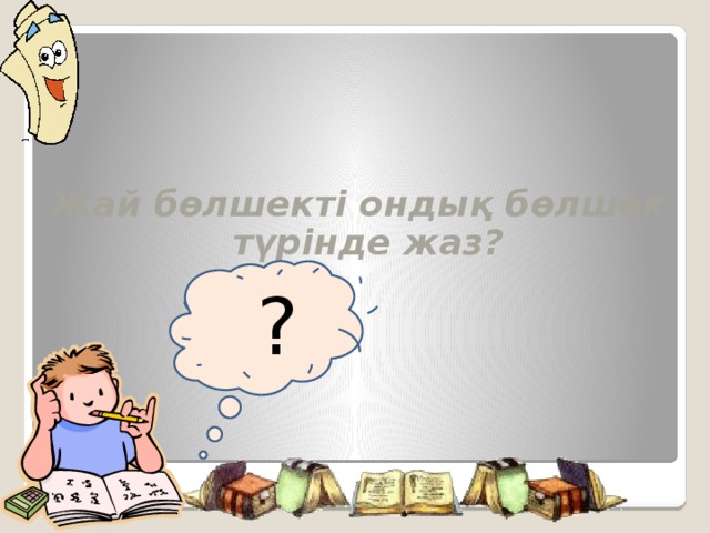 Жай бөлшекті ондық бөлшек түрінде жаз?   ? Продолжим наш урок повторением ранее изученного материала. Возьмите в руки сигнальные карточки оценивайте с их помощью ответы своих одноклассников.