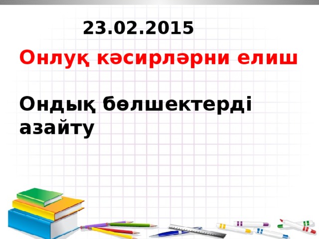 23.02.2015  Онлуқ кәсирләрни елиш   Ондық бөлшектерді азайту