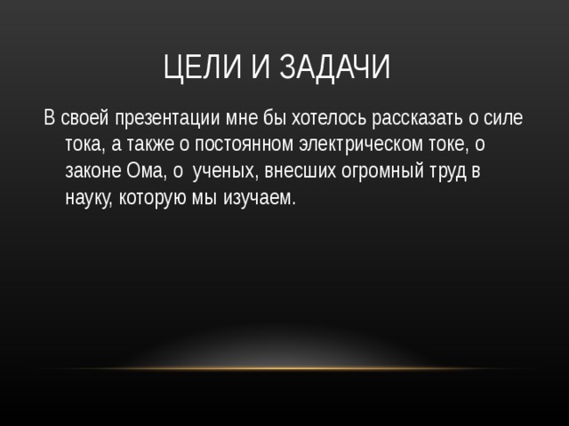  ЦЕЛИ И ЗАДАЧИ В своей презентации мне бы хотелось рассказать о силе тока, а также о постоянном электрическом токе, о законе Ома, о ученых, внесших огромный труд в науку, которую мы изучаем. 