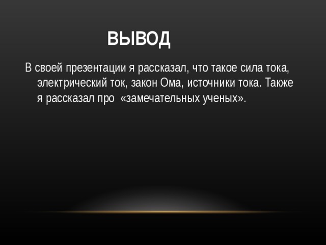  ВЫВОД В своей презентации я рассказал, что такое сила тока, электрический ток, закон Ома, источники тока. Также я рассказал про «замечательных ученых». 