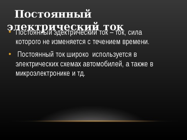  Постоянный электрический ток Постоянный эдектрический ток – ток, сила которого не изменяется с течением времени.  Постоянный ток широко используется в электрических схемах автомобилей, а также в микроэлектронике и тд. 