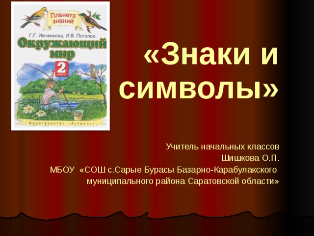 «Знаки и символы» Учитель начальных классов Шишкова О.П. МБОУ «СОШ с.Сарые Бурасы Базарно-Карабулакского муниципального района Саратовской области»