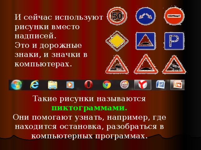 И сейчас используют рисунки вместо надписей. Это и дорожные знаки, и значки в компьютерах. Такие рисунки называются пиктограммами. Они помогают узнать, например, где находится остановка, разобраться в компьютерных программах.
