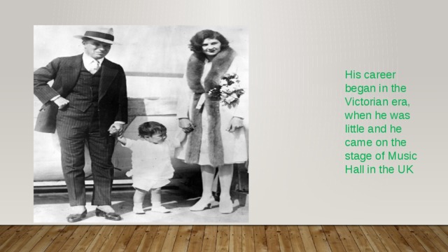 His career began in the Victorian era, when he was little and he came on the stage of Music Hall in the UK 