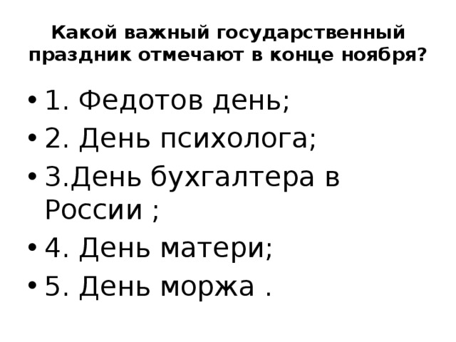 Какой важный государственный праздник отмечают в конце ноября? 1. Федотов день; 2. День психолога; 3.День бухгалтера в России ; 4. День матери; 5. День моржа . 