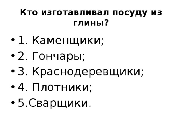 Кто изготавливал посуду из глины? 1. Каменщики; 2. Гончары; 3. Краснодеревщики; 4. Плотники; 5.Сварщики. 