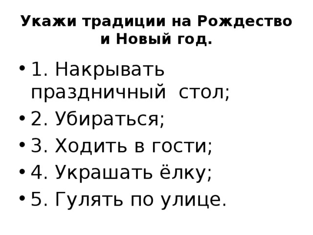 Укажи традиции на Рождество и Новый год. 1. Накрывать праздничный стол; 2. Убираться; 3. Ходить в гости; 4. Украшать ёлку; 5. Гулять по улице. 