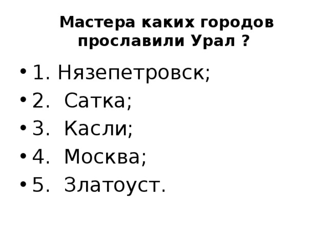  Мастера каких городов прославили Урал ? 1. Нязепетровск; 2. Сатка; 3. Касли; 4. Москва; 5. Златоуст. 