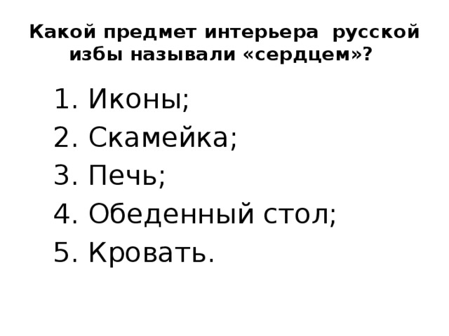 Какой предмет интерьера русской избы называли «сердцем»?  1. Иконы;  2. Скамейка;  3. Печь;  4. Обеденный стол;  5. Кровать. 