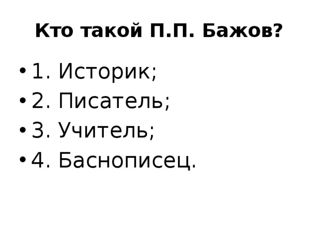Кто такой П.П. Бажов? 1. Историк; 2. Писатель; 3. Учитель; 4. Баснописец. 